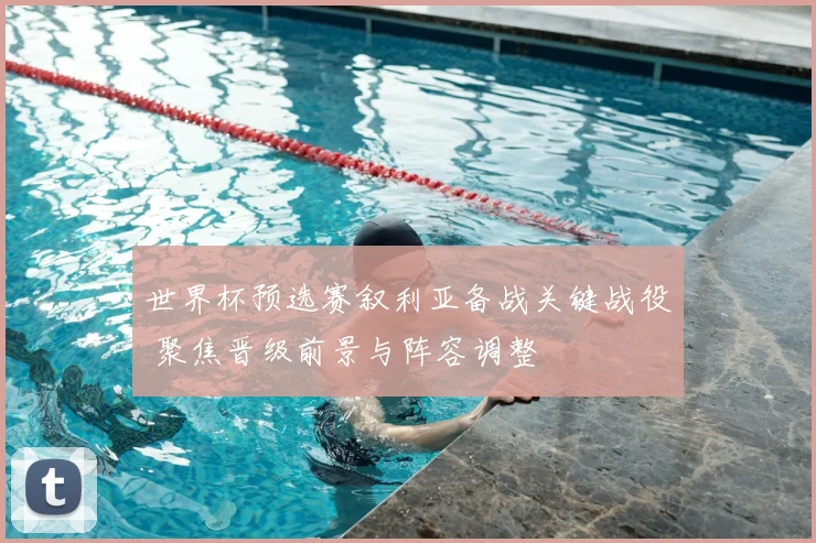 世界杯预选赛叙利亚备战关键战役 聚焦晋级前景与阵容调整