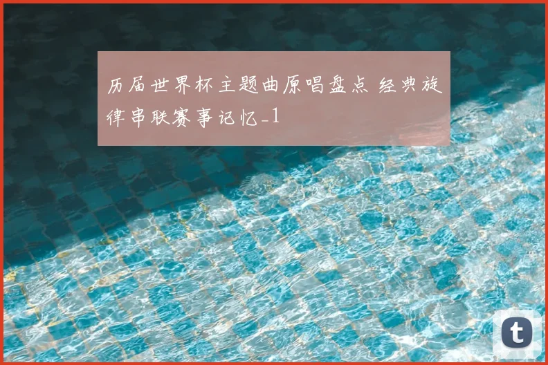 历届世界杯主题曲原唱盘点 经典旋律串联赛事记忆_1