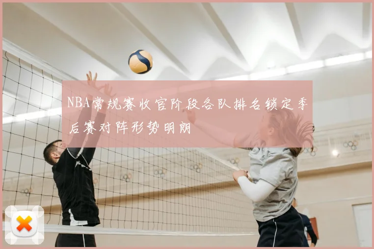 NBA常规赛收官阶段各队排名锁定季后赛对阵形势明朗