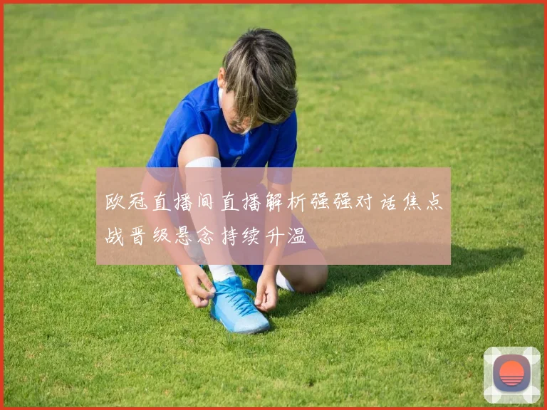 欧冠直播间直播解析强强对话焦点战晋级悬念持续升温
