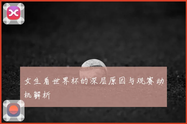 女生看世界杯的深层原因与观赛动机解析