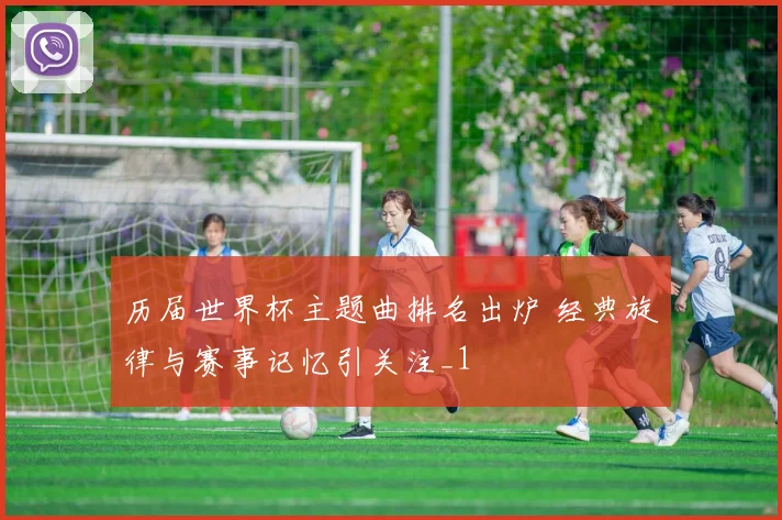 历届世界杯主题曲排名出炉 经典旋律与赛事记忆引关注_1