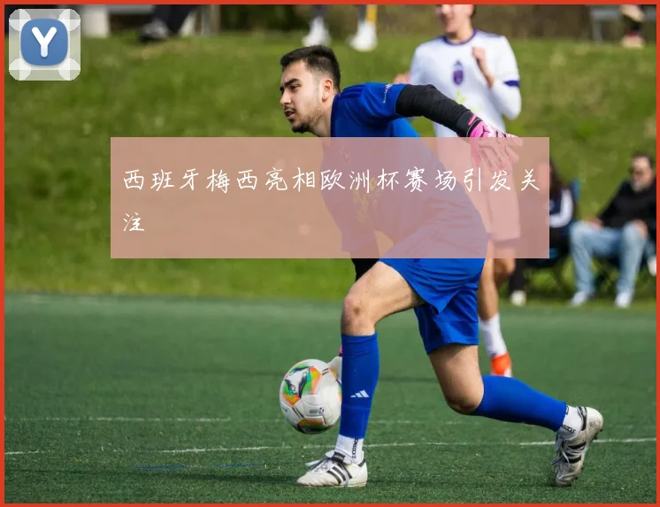 西班牙梅西亮相欧洲杯赛场引发关注