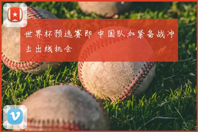 世界杯预选赛即 中国队加紧备战冲击出线机会