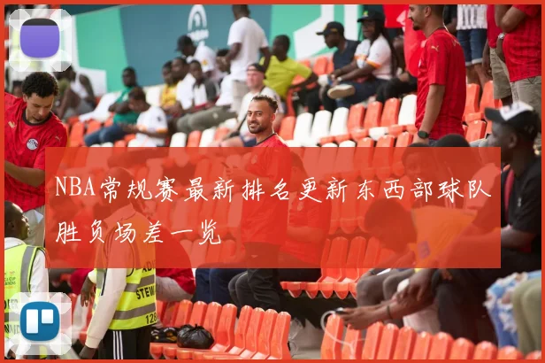 NBA常规赛最新排名更新东西部球队胜负场差一览