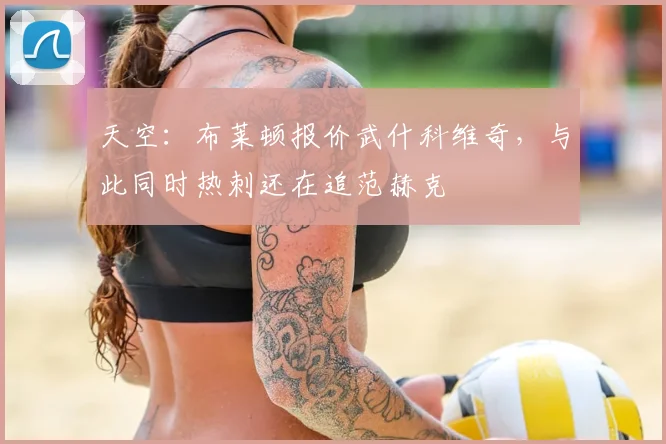 天空:布莱顿报价武什科维奇,与此同时热刺还在追范赫克
