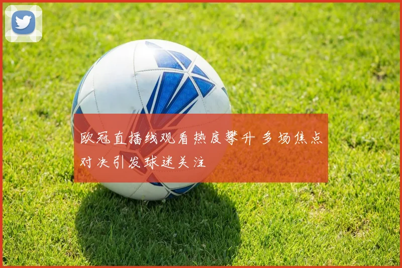 欧冠直播线观看热度攀升 多场焦点对决引发球迷关注