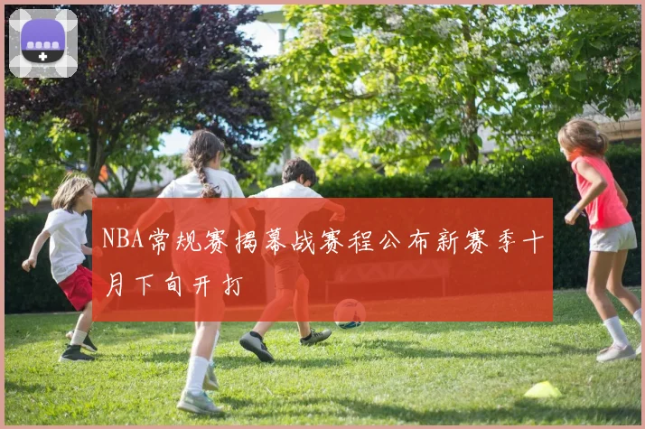 NBA常规赛揭幕战赛程公布新赛季十月下旬开打