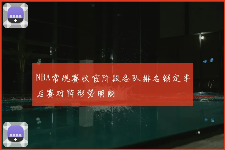 NBA常规赛收官阶段各队排名锁定季后赛对阵形势明朗