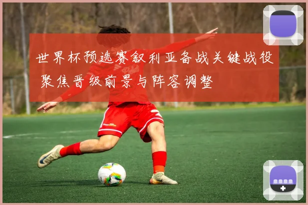世界杯预选赛叙利亚备战关键战役 聚焦晋级前景与阵容调整