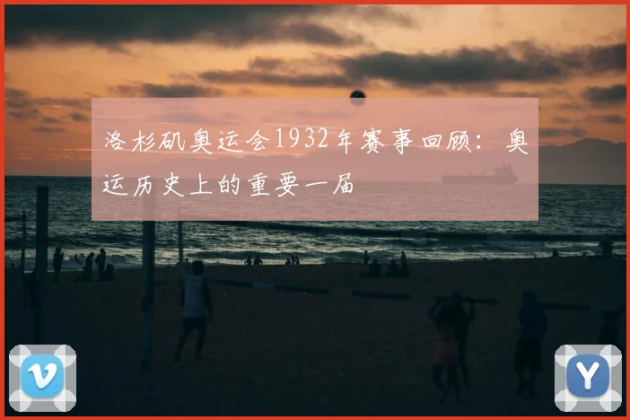洛杉矶奥运会1932年赛事回顾:奥运历史上的重要一届
