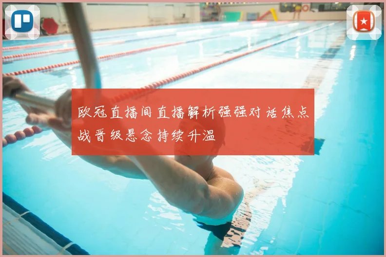 欧冠直播间直播解析强强对话焦点战晋级悬念持续升温