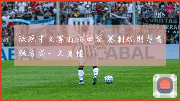欧冠半决赛打几回合 赛制规则与晋级方式一文看懂