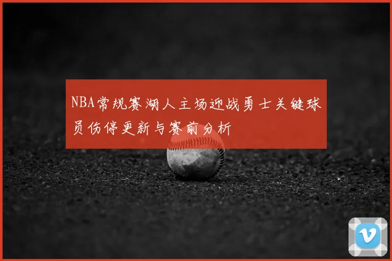 NBA常规赛湖人主场迎战勇士关键球员伤停更新与赛前分析