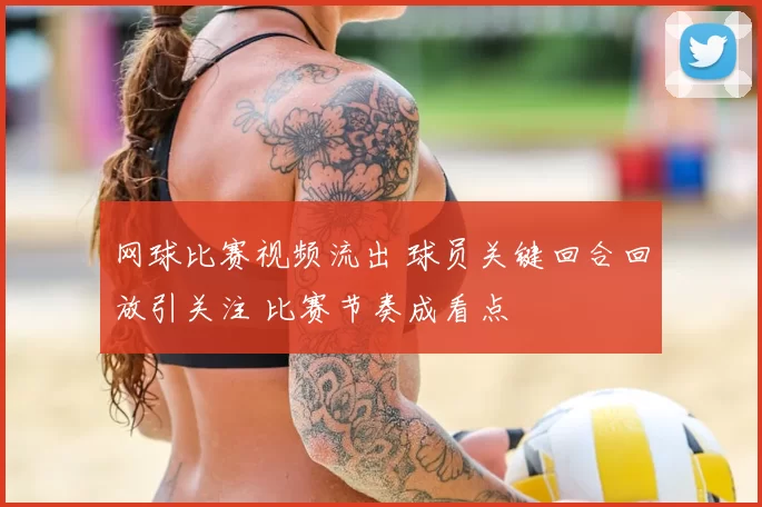 网球比赛视频流出 球员关键回合回放引关注 比赛节奏成看点