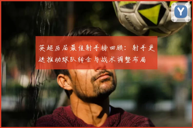 英超历届最佳射手榜回顾：射手更迭推动球队转会与战术调整布局