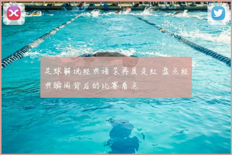 足球解说经典语录再度走红 盘点经典瞬间背后的比赛看点