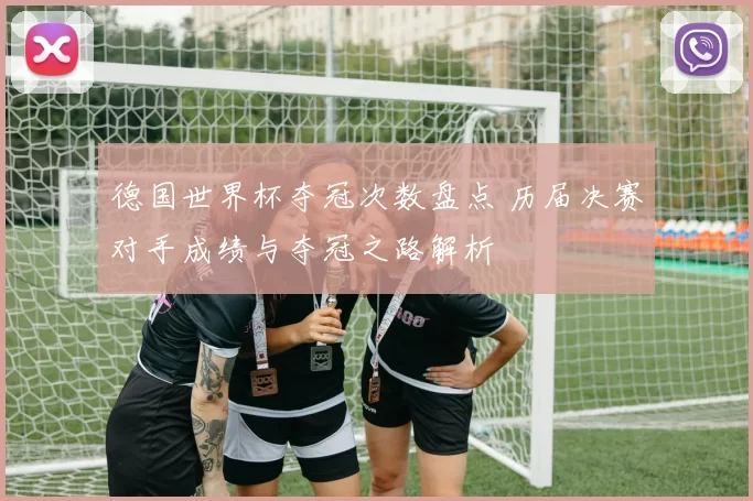 德国世界杯夺冠次数盘点 历届决赛对手成绩与夺冠之路解析