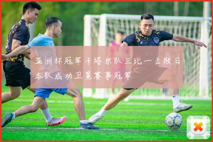 亚洲杯冠军卡塔尔队三比一击败日本队成功卫冕赛事冠军
