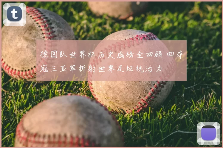 德国队世界杯历史成绩全回顾 四夺冠三亚军折射世界足坛统治力