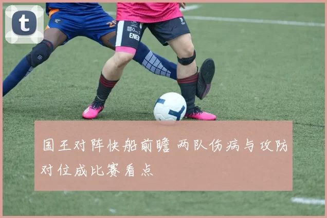 国王对阵快船前瞻 两队伤病与攻防对位成比赛看点