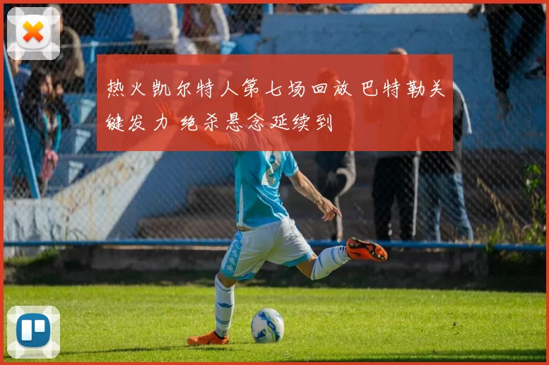 热火凯尔特人第七场回放 巴特勒关键发力 绝杀悬念延续到