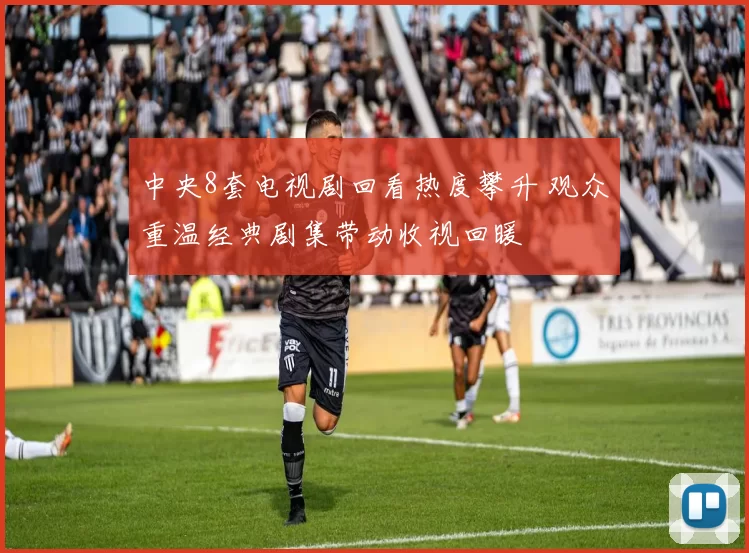 中央8套电视剧回看热度攀升 观众重温经典剧集带动收视回暖