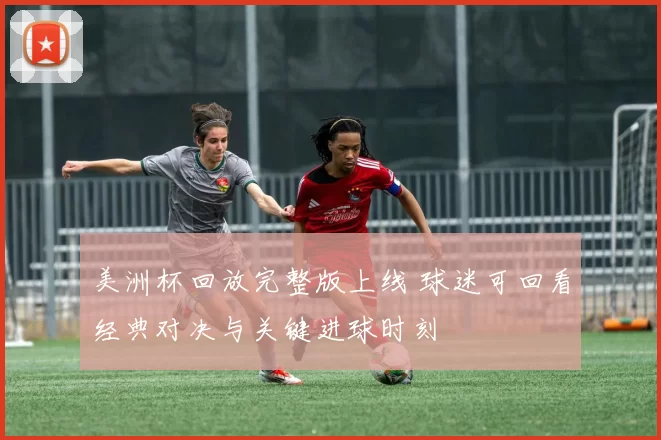 美洲杯回放完整版上线 球迷可回看经典对决与关键进球时刻