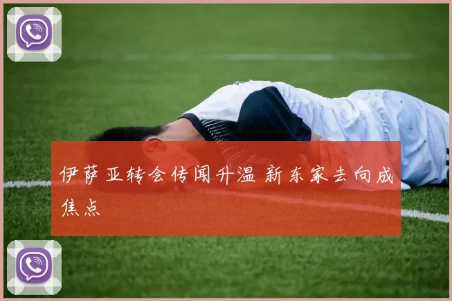 伊萨亚转会传闻升温 新东家去向成焦点