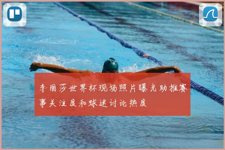 李丽莎世界杯现场照片曝光助推赛事关注度和球迷讨论热度