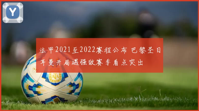 法甲2021至2022赛程公布 巴黎圣日耳曼开局遇强敌赛季看点突出