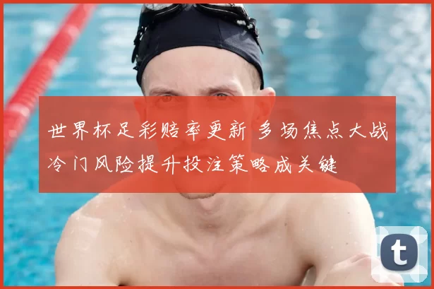世界杯足彩赔率更新 多场焦点大战冷门风险提升投注策略成关键