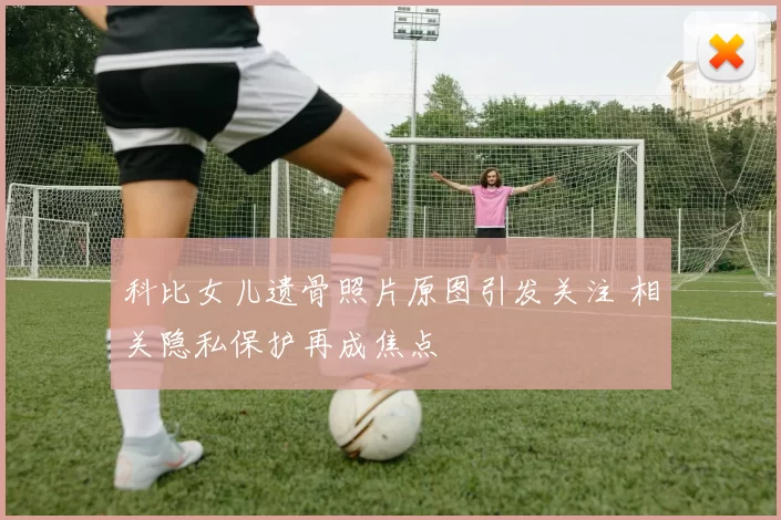 科比女儿遗骨照片原图引发关注 相关隐私保护再成焦点