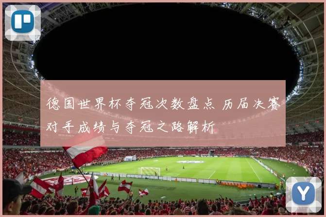 德国世界杯夺冠次数盘点 历届决赛对手成绩与夺冠之路解析