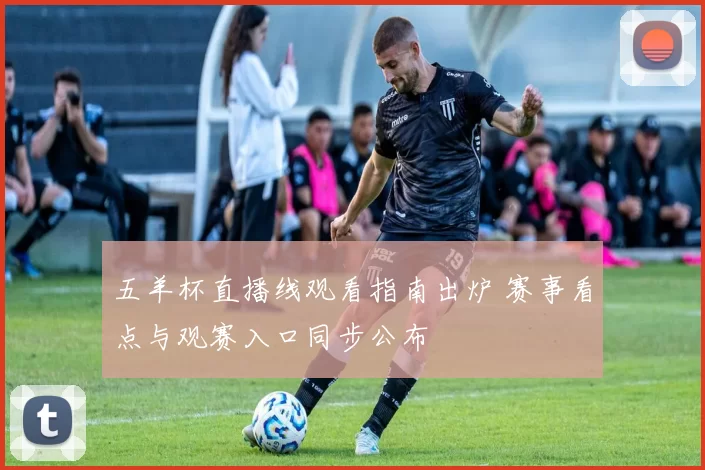 五羊杯直播线观看指南出炉 赛事看点与观赛入口同步公布