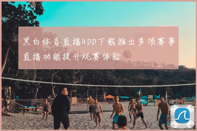 黑白体育直播app下载推出多项赛事直播功能提升观赛体验