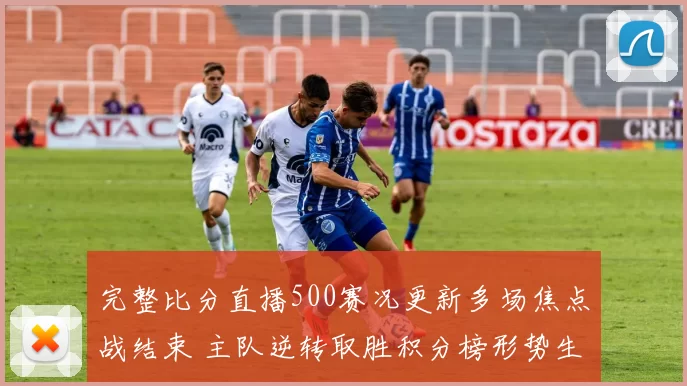 完整比分直播500赛况更新多场焦点战结束 主队逆转取胜积分榜形势生变