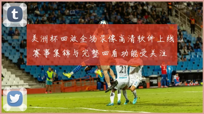 美洲杯回放全场录像高清软件上线 赛事集锦与完整回看功能受关注