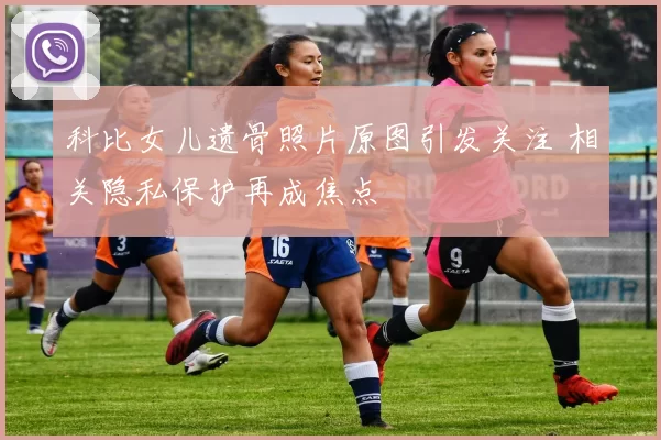 科比女儿遗骨照片原图引发关注 相关隐私保护再成焦点