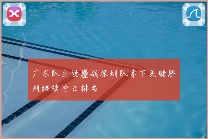 广东队主场鏖战深圳队拿下关键胜利继续冲击排名