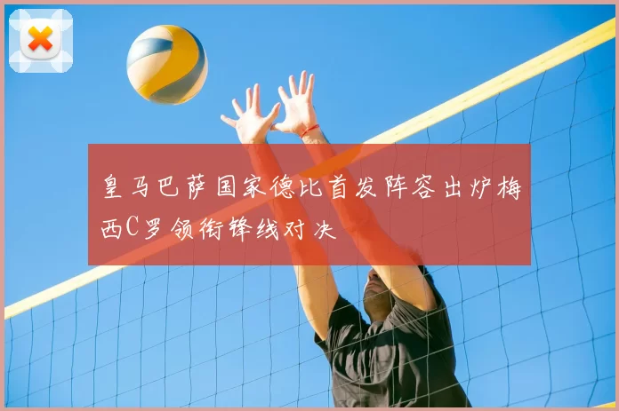 皇马巴萨国家德比首发阵容出炉梅西C罗领衔锋线对决