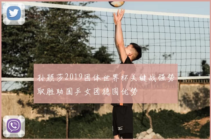 孙颖莎2019团体世界杯关键战强势取胜助国乒女团稳固优势