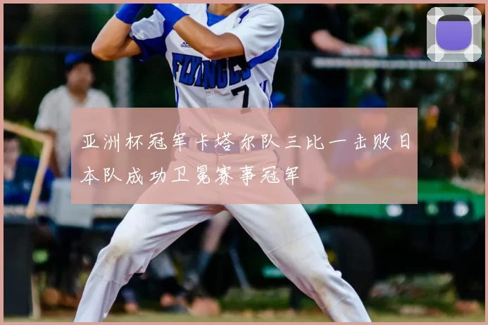 亚洲杯冠军卡塔尔队三比一击败日本队成功卫冕赛事冠军