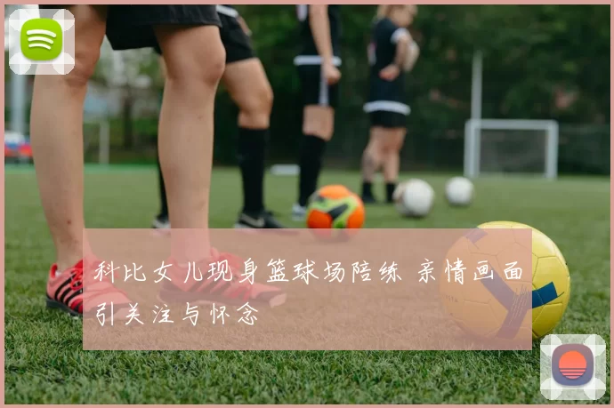 科比女儿现身篮球场陪练 亲情画面引关注与怀念