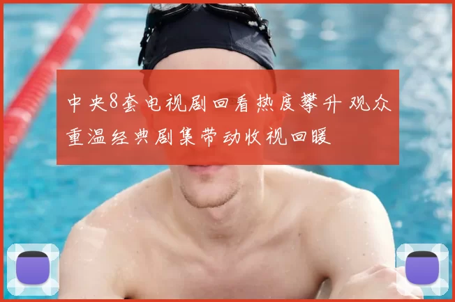中央8套电视剧回看热度攀升 观众重温经典剧集带动收视回暖