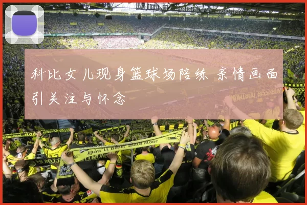 科比女儿现身篮球场陪练 亲情画面引关注与怀念