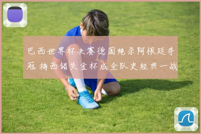 巴西世界杯决赛德国绝杀阿根廷夺冠 梅西错失金杯成全队史经典一战