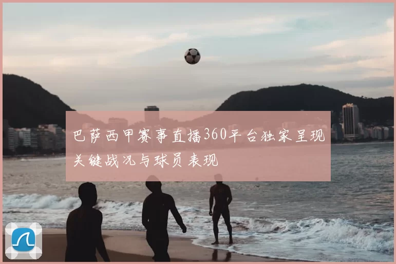 巴萨西甲赛事直播360平台独家呈现关键战况与球员表现