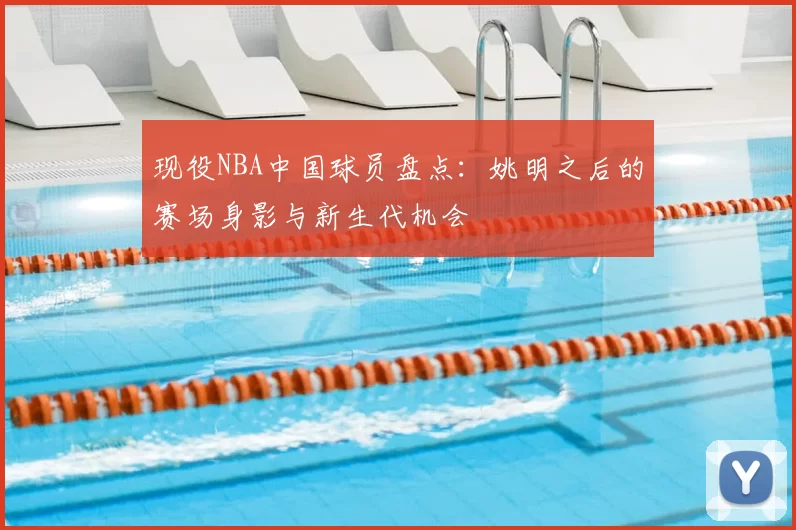 现役NBA中国球员盘点：姚明之后的赛场身影与新生代机会