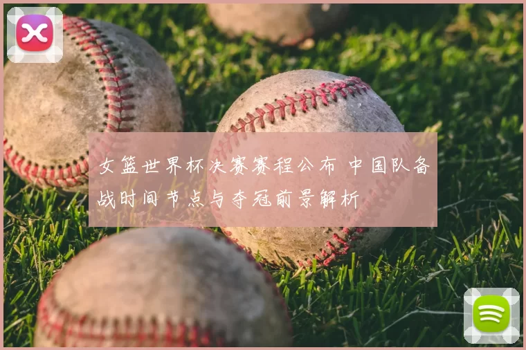 女篮世界杯决赛赛程公布 中国队备战时间节点与夺冠前景解析